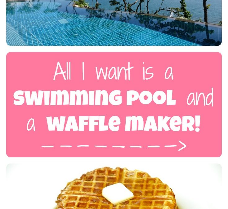“All I want is a swimming pool and a waffle maker”